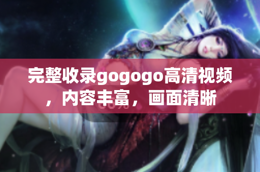 完整收录gogogo高清视频，内容丰富，画面清晰