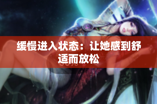 缓慢进入状态：让她感到舒适而放松