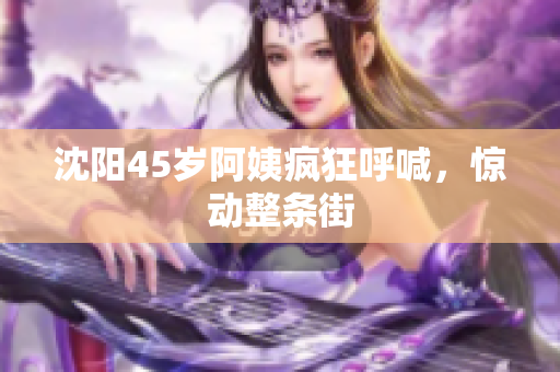 沈阳45岁阿姨疯狂呼喊，惊动整条街