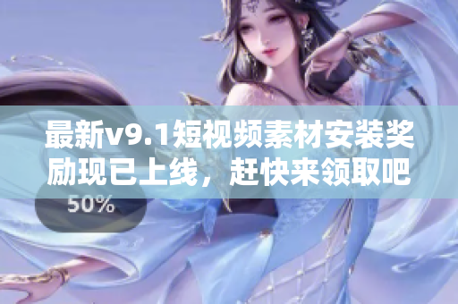 最新v9.1短视频素材安装奖励现已上线，赶快来领取吧！
