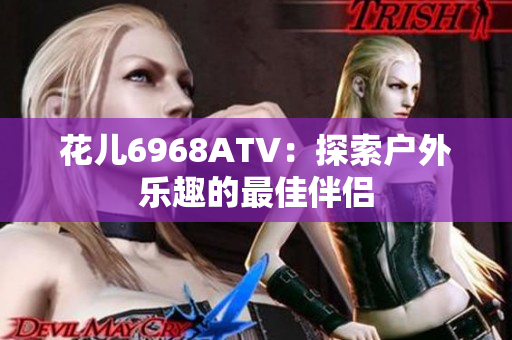花儿6968ATV：探索户外乐趣的最佳伴侣
