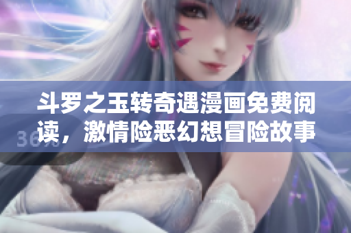 斗罗之玉转奇遇漫画免费阅读，激情险恶幻想冒险故事