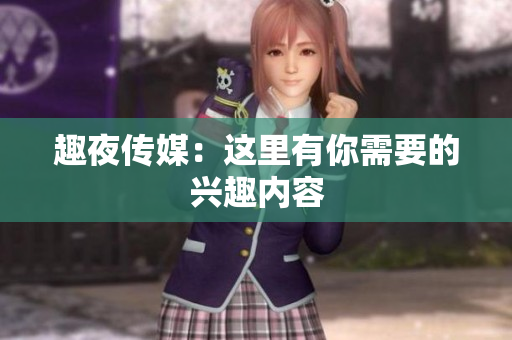 趣夜传媒：这里有你需要的兴趣内容