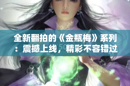 全新翻拍的《金瓶梅》系列：震撼上线，精彩不容错过！