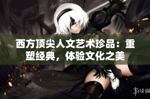 西方顶尖人文艺术珍品：重塑经典，体验文化之美