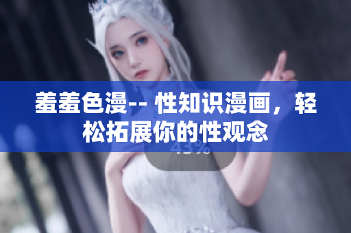 羞羞色漫-- 性知识漫画，轻松拓展你的性观念
