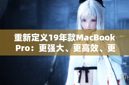 重新定义19年款MacBook Pro：更强大、更高效、更出色