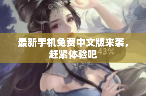 最新手机免费中文版来袭，赶紧体验吧