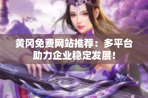 黄冈免费网站推荐：多平台助力企业稳定发展！