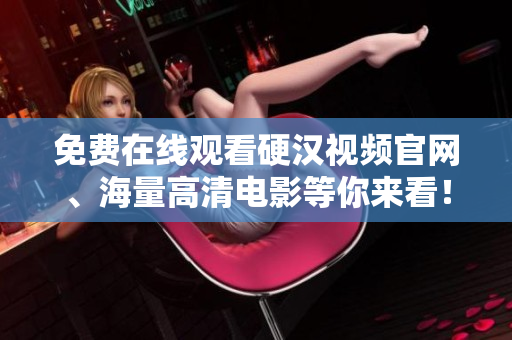 免费在线观看硬汉视频官网、海量高清电影等你来看！