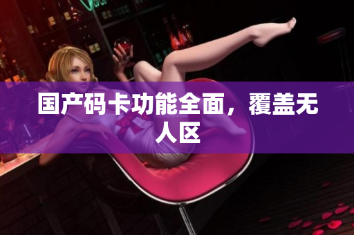 国产码卡功能全面，覆盖无人区