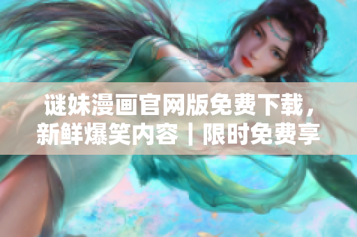 谜妹漫画官网版免费下载，新鲜爆笑内容｜限时免费享看