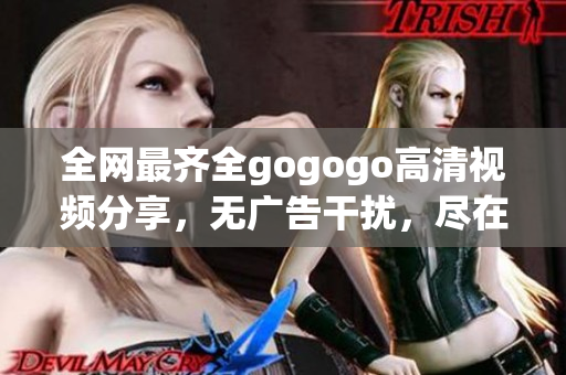 全网最齐全gogogo高清视频分享，无广告干扰，尽在这里！