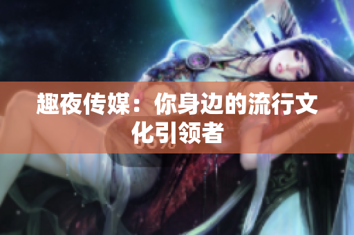 趣夜传媒：你身边的流行文化引领者