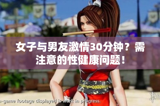 女子与男友激情30分钟？需注意的性健康问题！