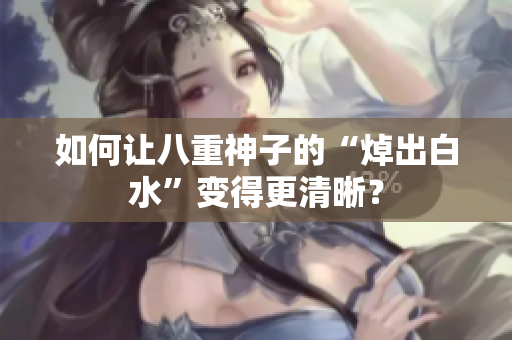 如何让八重神子的“焯出白水”变得更清晰？