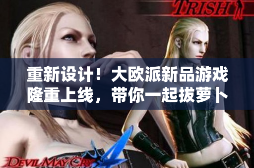 重新设计！大欧派新品游戏隆重上线，带你一起拔萝卜！