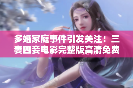 多婚家庭事件引发关注！三妻四妾电影完整版高清免费观看的背后真相让人心惊！