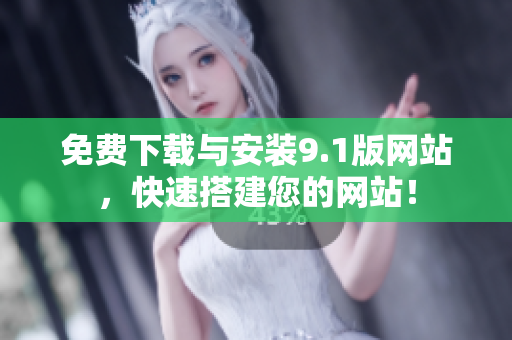 免费下载与安装9.1版网站，快速搭建您的网站！