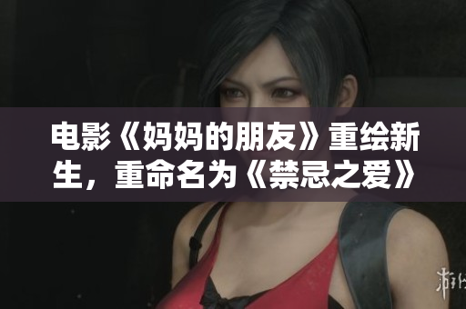 电影《妈妈的朋友》重绘新生，重命名为《禁忌之爱》