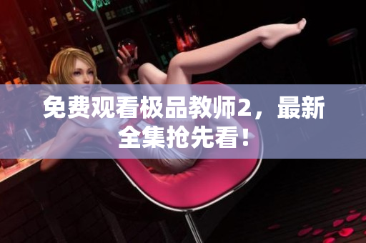 免费观看极品教师2，最新全集抢先看！