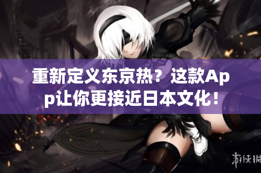 重新定义东京热？这款App让你更接近日本文化！