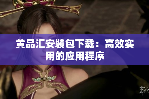 黄品汇安装包下载：高效实用的应用程序