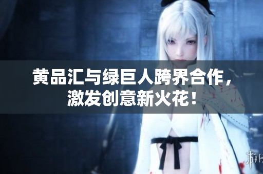 黄品汇与绿巨人跨界合作，激发创意新火花！