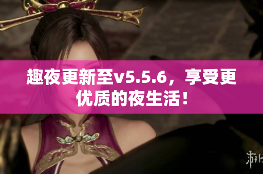 趣夜更新至v5.5.6，享受更优质的夜生活！