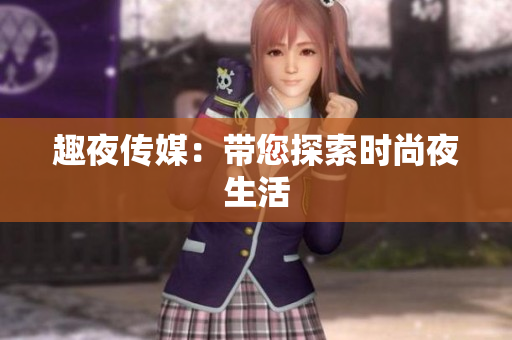 趣夜传媒：带您探索时尚夜生活