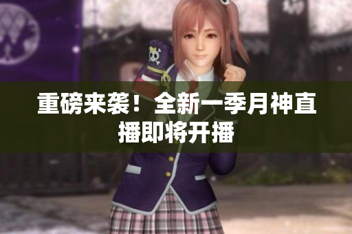 重磅来袭！全新一季月神直播即将开播