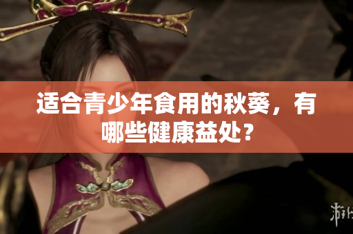 适合青少年食用的秋葵，有哪些健康益处？