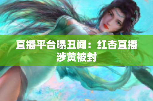 直播平台曝丑闻：红杏直播涉黄被封