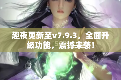趣夜更新至v7.9.3，全面升级功能，震撼来袭！