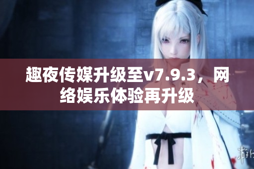 趣夜传媒升级至v7.9.3，网络娱乐体验再升级