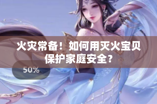 火灾常备！如何用灭火宝贝保护家庭安全？