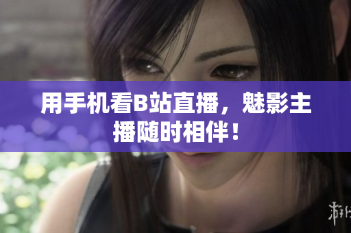 用手机看B站直播，魅影主播随时相伴！