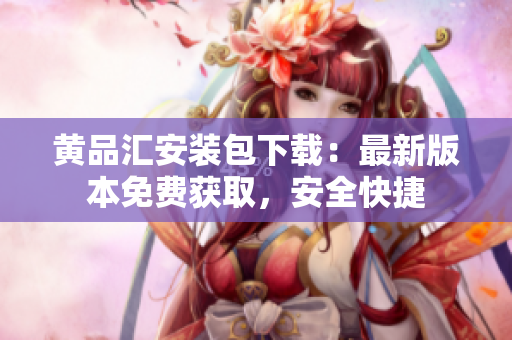 黄品汇安装包下载：最新版本免费获取，安全快捷