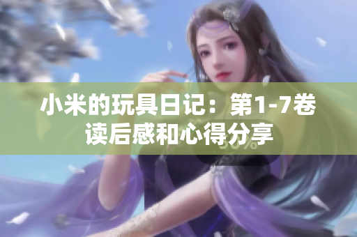 小米的玩具日记：第1-7卷读后感和心得分享