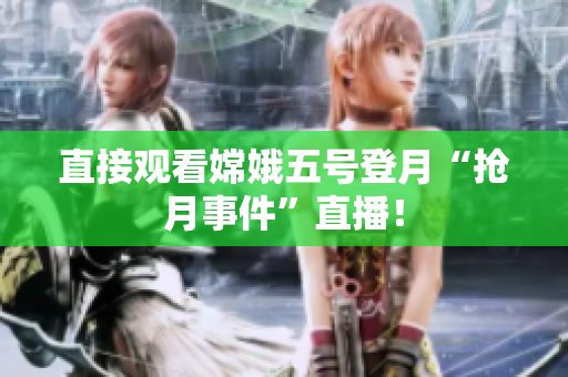 直接观看嫦娥五号登月“抢月事件”直播！