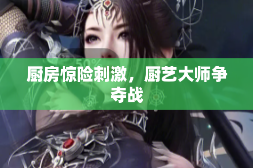 厨房惊险刺激，厨艺大师争夺战