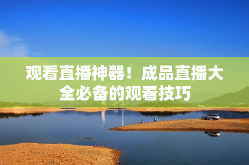 观看直播神器！成品直播大全必备的观看技巧