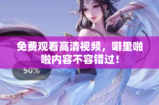 免费观看高清视频，噼里啪啦内容不容错过！