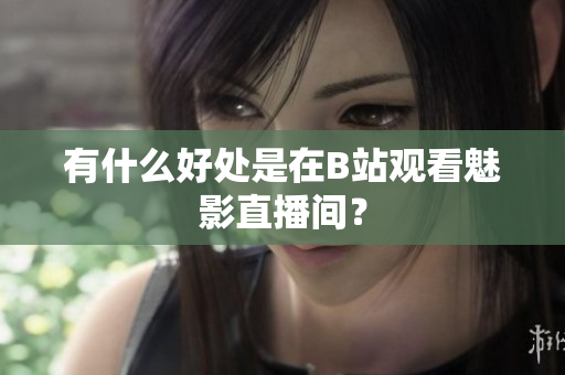 有什么好处是在B站观看魅影直播间？