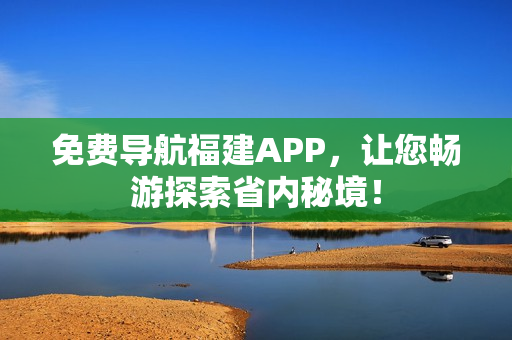 免费导航福建APP，让您畅游探索省内秘境！