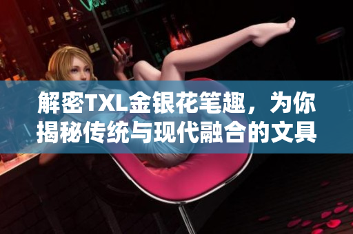 解密TXL金银花笔趣，为你揭秘传统与现代融合的文具