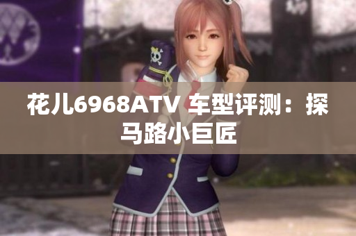 花儿6968ATV 车型评测：探马路小巨匠