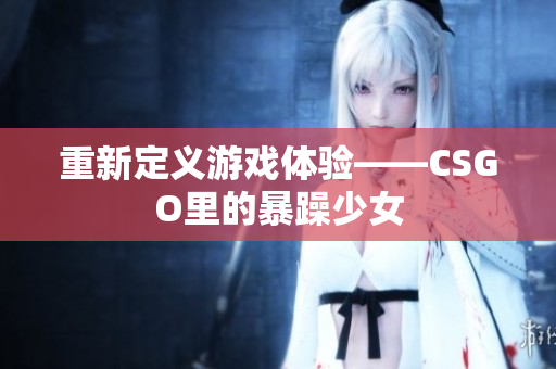 重新定义游戏体验——CSGO里的暴躁少女