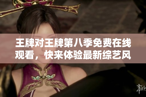 王牌对王牌第八季免费在线观看，快来体验最新综艺风潮！