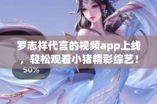 罗志祥代言的视频app上线，轻松观看小猪精彩综艺！